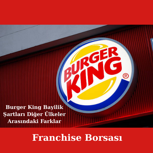 Burger King Bayilik Şartları Diğer Ülkeler Arasındaki Farklar