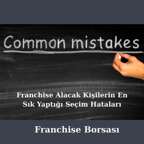 Franchise Alacak Kişilerin En Sık Yaptığı Seçim Hataları